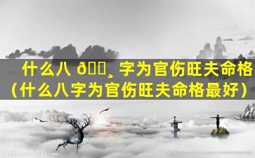 什么八 🕸 字为官伤旺夫命格（什么八字为官伤旺夫命格最好）